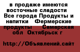в продаже имеются восточные сладости - Все города Продукты и напитки » Фермерские продукты   . Самарская обл.,Октябрьск г.